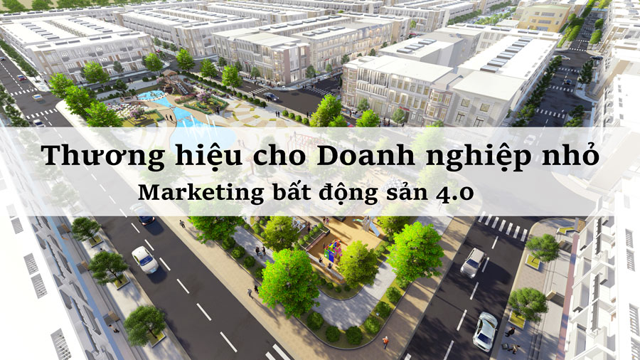 Thương hiệu không xa vời dù với Doanh nghiệp nhỏ trong thời đại Marketing bất động sản 4.0